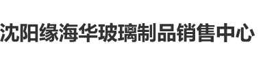 嗯啊,逼沈阳缘海华玻璃制品销售中心